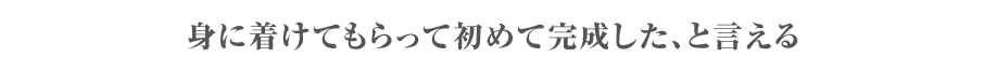 身に着けてもらって初めて完成したと言える